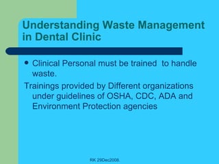 Understanding Waste Management in Dental Clinic Clinical Personal must be trained  to handle  waste. Trainings provided by Different organizations under guidelines of OSHA, CDC, ADA and Environment Protection agencies 