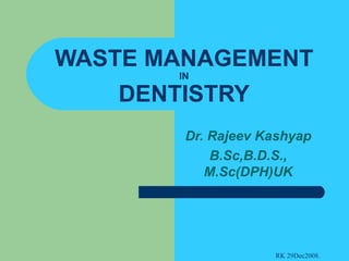 WASTE MANAGEMENT IN DENTISTRY Dr. Rajeev Kashyap B.Sc,B.D.S., M.Sc(DPH)UK 
