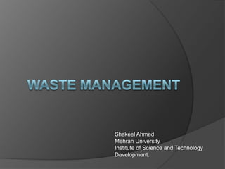 WASTE MANAGEMENT Shakeel Ahmed Mehran University Institute of Science and Technology Development. 
