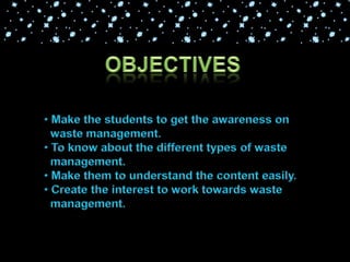 Objectives Make the students to get the awareness on  waste management. To know about the different types of waste    management. Make them to understand the content easily.