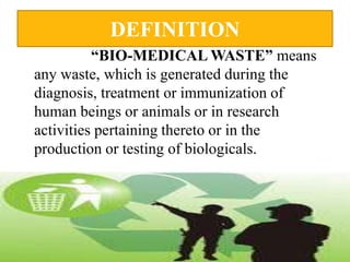DEFINITION
“BIO-MEDICAL WASTE” means
any waste, which is generated during the
diagnosis, treatment or immunization of
human beings or animals or in research
activities pertaining thereto or in the
production or testing of biologicals.
 
