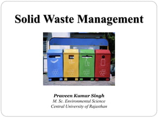 Solid Waste Management
Praveen Kumar Singh
M. Sc. Environmental Science
Central University of Rajasthan
 