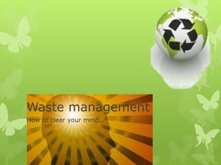 Waste management
How to clear your mind…
 
