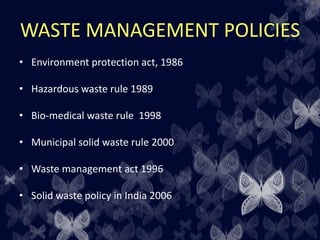 WASTE MANAGEMENT POLICIES
• Environment protection act, 1986
• Hazardous waste rule 1989
• Bio-medical waste rule 1998
• Municipal solid waste rule 2000
• Waste management act 1996
• Solid waste policy in India 2006
 