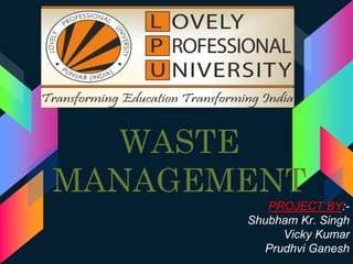 WASTE
MANAGEMENT
PROJECT BY:-
Shubham Kr. Singh
Vicky Kumar
Prudhvi Ganesh
 