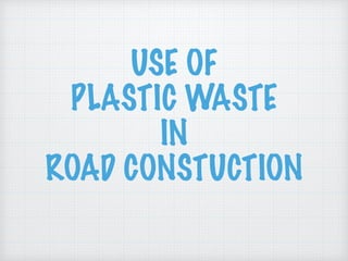 USE OF
PLASTIC WASTE
IN
ROAD CONSTUCTION
 