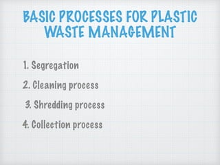 BASIC PROCESSES FOR PLASTIC
WASTE MANAGEMENT
1. Segregation
2. Cleaning process
3. Shredding process
4. Collection process
 
