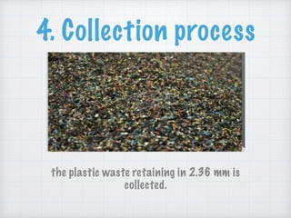 4. Collection process
the plastic waste retaining in 2.36 mm is
collected.
 