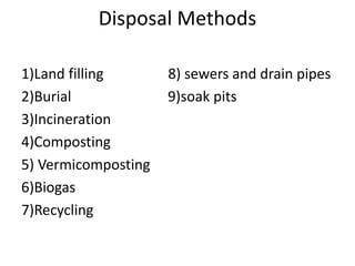 Disposal Methods
1)Land filling 8) sewers and drain pipes
2)Burial 9)soak pits
3)Incineration
4)Composting
5) Vermicomposting
6)Biogas
7)Recycling
 