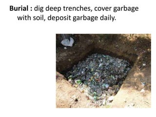 Burial : dig deep trenches, cover garbage
with soil, deposit garbage daily.
 