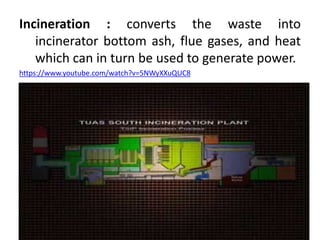 Incineration : converts the waste into
incinerator bottom ash, flue gases, and heat
which can in turn be used to generate power.
https://www.youtube.com/watch?v=5NWyXXuQUC8
 