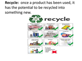 Recycle: once a product has been used, it
has the potential to be recycled into
something new.
 