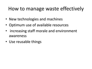 How to manage waste effectively
• New technologies and machines
• Optimum use of available resources
• increasing staff morale and environment
awareness
• Use reusable things
 