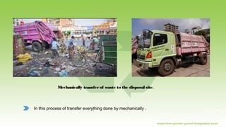 Mechanically transferof waste to the disposal site.
In this process of transfer everything done by mechanically .
 