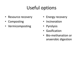 Useful options
• Resource recovery
• Composting
• Vermicomposting
• Energy recovery
• Incineration
• Pyrolysis
• Gasification
• Bio-methanation or
anaerobic digestion
 