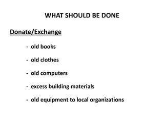 WHAT SHOULD BE DONE
Donate/Exchange
- old books
- old clothes
- old computers
- excess building materials
- old equipment to local organizations
 