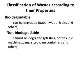 Classification of Wastes according to
their Properties
Bio-degradable
can be degraded (paper, wood, fruits and
others)
Non-biodegradable
cannot be degraded (plastics, bottles, old
machines,cans, styrofoam containers and
others)
 