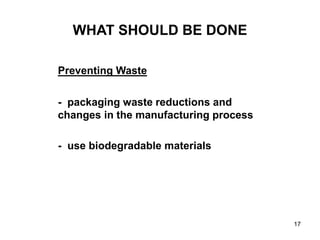 17
WHAT SHOULD BE DONE
Preventing Waste
- packaging waste reductions and
changes in the manufacturing process
- use biodegradable materials
 
