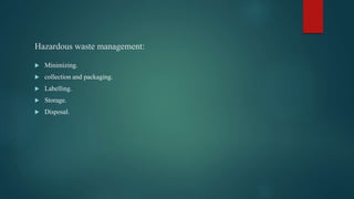 Hazardous waste management:
 Minimizing.
 collection and packaging.
 Labelling.
 Storage.
 Disposal.
 