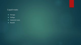 Liquid waste:
 Sewage.
 Sullage.
 Industrial waste.
 Runoff.
 