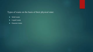 Types of waste on the basis of their physical state:
 Solid waste
 Liquid waste
 Gaseous waste
 