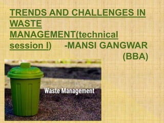 TRENDS AND CHALLENGES IN
WASTE
MANAGEMENT(technical
session I) -MANSI GANGWAR
(BBA)
 
