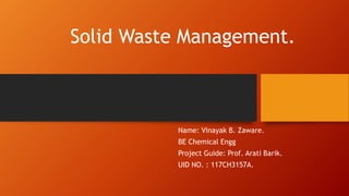 Solid Waste Management.
Name: Vinayak B. Zaware.
BE Chemical Engg
Project Guide: Prof. Arati Barik.
UID NO. : 117CH3157A.
 
