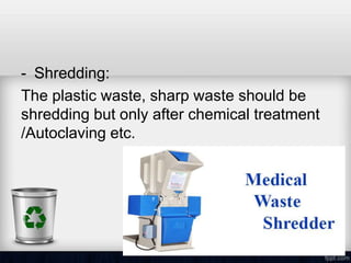 - Shredding:
The plastic waste, sharp waste should be
shredding but only after chemical treatment
/Autoclaving etc.
 