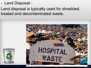 - Land Disposal :
Land disposal is typically used for shredded,
treated and decontaminated waste.
 