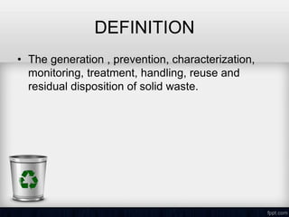 DEFINITION
• The generation , prevention, characterization,
monitoring, treatment, handling, reuse and
residual disposition of solid waste.
 