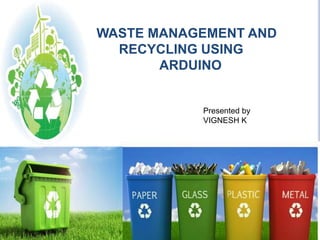 WASTE MANAGEMENT AND
RECYCLING USING
ARDUINO
Presented by
VIGNESH K
 