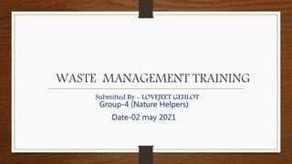 Submitted By - LOVEJEET GEHLOT
Group-4 (Nature Helpers)
Date-02 may 2021
WASTE MANAGEMENT TRAINING
 