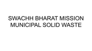 SWACHH BHARAT MISSION
MUNICIPAL SOLID WASTE
 