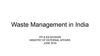 Waste Management in India
ITP & ES DIVISION
MINISTRY OF EXTERNAL AFFAIRS
JUNE 2016
 