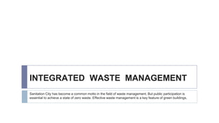 INTEGRATED WASTE MANAGEMENT
Sanitation City has become a common motto in the field of waste management. But public participation is
essential to achieve a state of zero waste. Effective waste management is a key feature of green buildings.
 