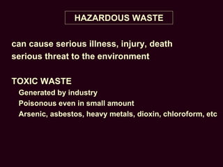 HAZARDOUS WASTE
can cause serious illness, injury, death
serious threat to the environment
TOXIC WASTE
Generated by industry
Poisonous even in small amount
Arsenic, asbestos, heavy metals, dioxin, chloroform, etc
 