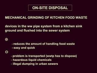 ON-SITE DISPOSAL
MECHANICAL GRINDING OF KITCHEN FOOD WASTE
devices in the ww pipe system from a kitchen sink
ground and flushed into the sewer system

- reduces the amount of handling food waste
- easy and quick

- problem is transported (wwtp has to dispose)
- hazardous liquid chemicals
- illegal dumping in urban sewers
 