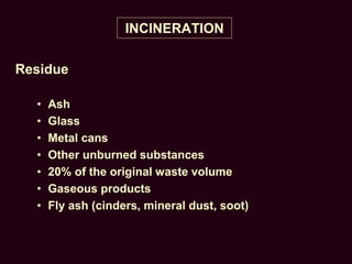 INCINERATION
Residue
• Ash
• Glass
• Metal cans
• Other unburned substances
• 20% of the original waste volume
• Gaseous products
• Fly ash (cinders, mineral dust, soot)
 