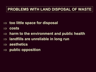 PROBLEMS WITH LAND DISPOSAL OF WASTE
 too little space for disposal
 costs
 harm to the environment and public health
 landfills are unreliable in long run
 aesthetics
 public opposition
 