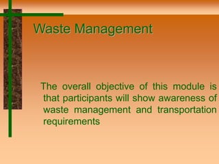 Waste Management
The overall objective of this module is
that participants will show awareness of
waste management and transportation
requirements
 