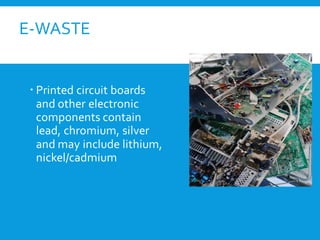 E-WASTE
 Printed circuit boards
and other electronic
components contain
lead, chromium, silver
and may include lithium,
nickel/cadmium
 