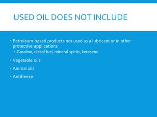 USED OIL DOES NOT INCLUDE
 Petroleum based products not used as a lubricant or in other
protective applications
 Gasoline, diesel fuel, mineral spirits, kerosene
 Vegetable oils
 Animal oils
 Antifreeze
 