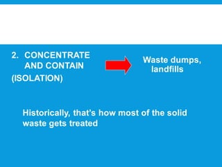 2. CONCENTRATE
AND CONTAIN
(ISOLATION)
Waste dumps,
landfills
Historically, that’s how most of the solid
waste gets treated
 