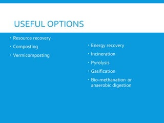USEFUL OPTIONS
 Resource recovery
 Composting
 Vermicomposting
 Energy recovery
 Incineration
 Pyrolysis
 Gasification
 Bio-methanation or
anaerobic digestion
 
