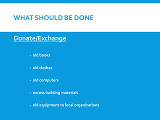 WHATSHOULD BE DONE
Donate/Exchange
- old books
- old clothes
- old computers
- excess building materials
- old equipment to local organizations
 
