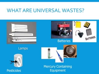 WHAT ARE UNIVERSAL WASTES?
Batteries
Lamps
Mercury Containing
Equipment
Pesticides
 