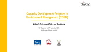 Capacity Development Program in
Environment Management (CDEM)
Module 1: Environment Policy and Regulations
26th September to 30th September 2016
K.J.Somaiya College, Mumbai
 