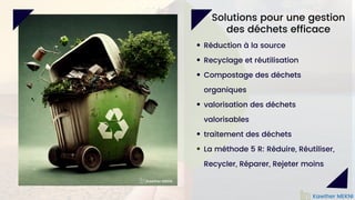 Réduction à la source
Recyclage et réutilisation
Compostage des déchets
organiques
valorisation des déchets
valorisables
traitement des déchets
La méthode 5 R: Réduire, Réutiliser,
Recycler, Réparer, Rejeter moins
Kawther MEKNI
Solutions pour une gestion
des déchets efficace
Kawther MEKNI
 