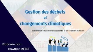 Gestion des déchets
et
changements climatiques
Elaborée par:
Kawther MEKNI
Comprendre l'impact environnemental et les solutions pratiques
 