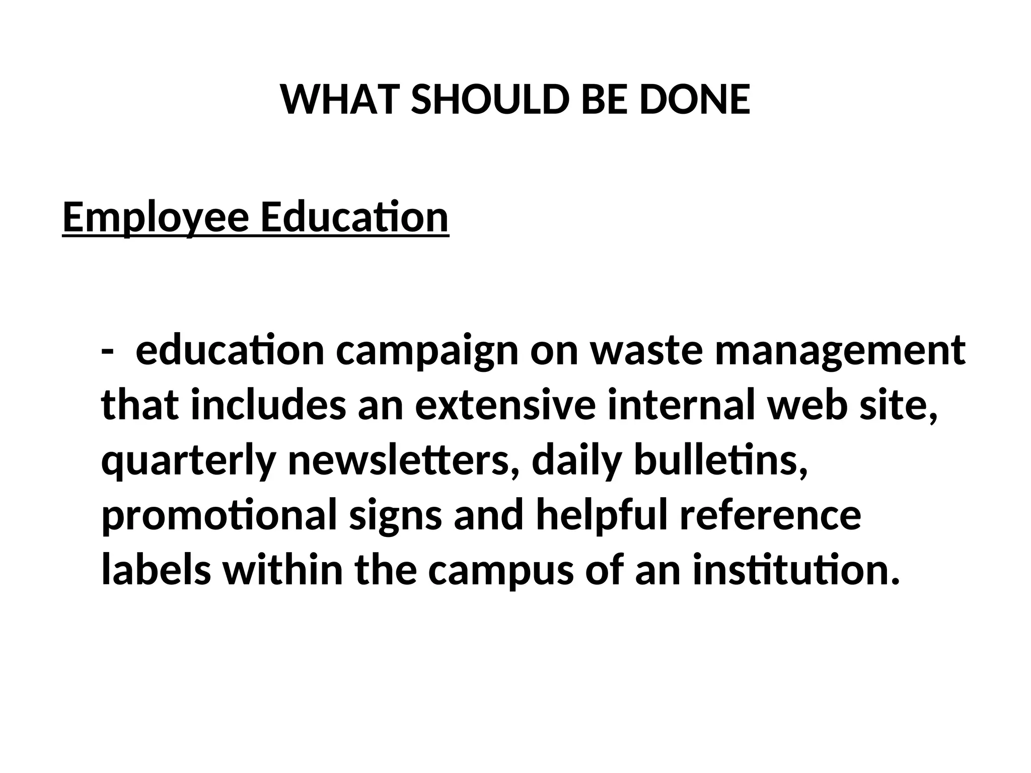 WHAT SHOULD BE DONE
Employee Education
- education campaign on waste management
that includes an extensive internal web site,
quarterly newsletters, daily bulletins,
promotional signs and helpful reference
labels within the campus of an institution.
 
